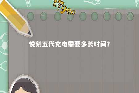 悦刻五代充电需要多长时间？ 